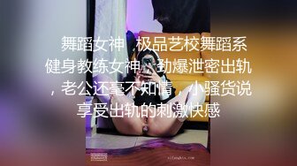 ✿舞蹈女神✿极品艺校舞蹈系健身教练女神，劲爆泄密出轨，老公还毫不知情，小骚货说享受出轨的刺激快感