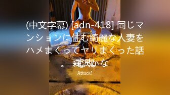 (中文字幕) [adn-418] 同じマンションに住む綺麗な人妻をハメまくってヤリまくった話。 森沢かな