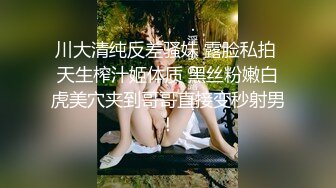 川大清纯反差骚妹 露脸私拍 天生榨汁姬体质 黑丝粉嫩白虎美穴夹到哥哥直接变秒射男！