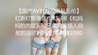 【国产AV首发??极品乱伦】红斯灯影像新作RS-08《和妈妈的肉欲》和兄弟轮流插入自慰的淫欲妈妈浪穴 高清1080P原版