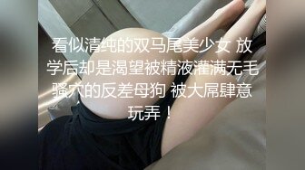 看似清纯的双马尾美少女 放学后却是渴望被精液灌满无毛骚穴的反差母狗 被大屌肆意玩弄！