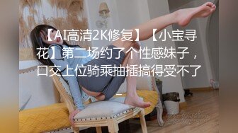 【AI高清2K修复】【小宝寻花】第二场约了个性感妹子，口交上位骑乘抽插搞得受不了_