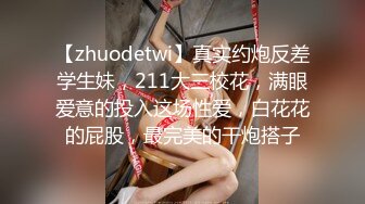 【zhuodetwi】真实约炮反差学生妹，211大三校花，满眼爱意的投入这场性爱，白花花的屁股，最完美的干炮搭子