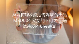 麻豆传媒&涩污传媒联合出品 MSD004 父女的不伦之恋 道德违反的初夜高潮