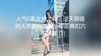 人气G乳女神尤物，逆天颜值纯天然美臀美鲍，零距离扣穴，可舔屏 (3)