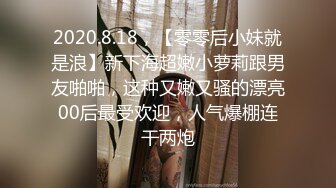 2020.8.18，【零零后小妹就是浪】新下海超嫩小萝莉跟男友啪啪，这种又嫩又骚的漂亮00后最受欢迎，人气爆棚连干两炮