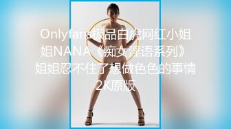 Onlyfans极品白虎网红小姐姐NANA《痴女淫语系列》姐姐忍不住了想做色色的事情2K原版