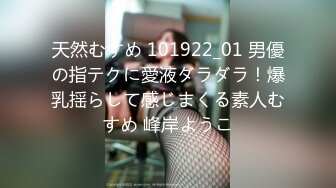 天然むすめ 101922_01 男優の指テクに愛液ダラダラ！爆乳揺らして感じまくる素人むすめ 峰岸ようこ