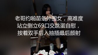 老哥约啪苗条外围女，高难度站立倒立69口交跳蛋自慰，按着双手后入抽插最后颜射