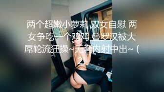 两个超嫩小萝莉 双女自慰 两女争吃一个鸡鸡 叠罗汉被大屌轮流狂操~无套内射中出~ (2)