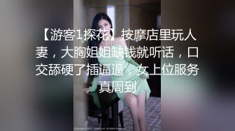 【游客1探花】按摩店里玩人妻，大胸姐姐缺钱就听话，口交舔硬了插逼逼，女上位服务真周到