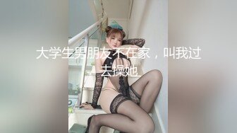 大学生男朋友不在家，叫我过去操她