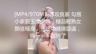 [MP4/970MB]專攻良家 勾搭小家碧玉美少婦，極品輕熟女顏值極高，先接吻纏綿舔逼，操一半不讓搞了