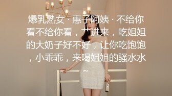 爆乳熟女 · 惠子阿姨 · 不给你看不给你看，艹进来，吃姐姐的大奶子好不好，让你吃饱饱，小乖乖，来喝姐姐的骚水水~