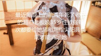 最近厮混上的前两年死了老公的超市老板娘35岁性欲强每次都要给她舔和用指尖阳具辅助才能满足她