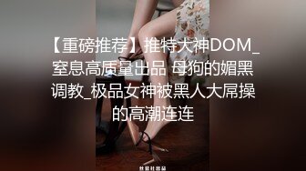 【重磅推荐】推特大神DOM_窒息高质量出品 母狗的媚黑调教_极品女神被黑人大屌操的高潮连连