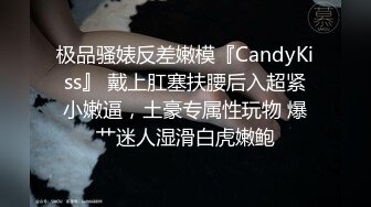 极品骚婊反差嫩模『CandyKiss』 戴上肛塞扶腰后入超紧小嫩逼，土豪专属性玩物 爆艹迷人湿滑白虎嫩鲍