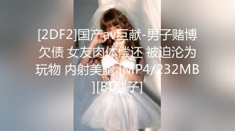 [2DF2]国产av巨献-男子赌博欠债 女友肉体偿还 被迫沦为玩物 内射美鲍 [MP4/232MB][BT种子]