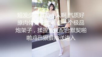 短发少妇真是迷人啊 气质好撩肉体关于饱满 是一个极品炮架子，揉捏爱抚配合默契啪啪鸡巴狠狠抽送进入