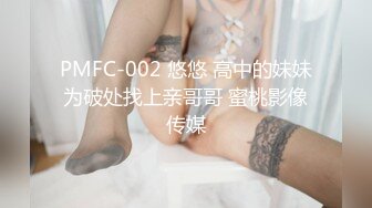 PMFC-002 悠悠 高中的妹妹为破处找上亲哥哥 蜜桃影像传媒