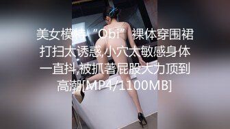 美女模特“Obi”裸体穿围裙打扫太诱惑,小穴太敏感身体一直抖,被抓著屁股大力顶到高潮[MP4/1100MB]