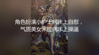 角色扮演小护士病床上自慰，气质美女米拉病床上操逼