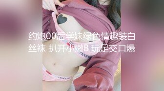 约炮00后学妹绿色情趣装白丝袜 扒开小嫩B 玩足交口爆