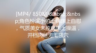 [MP4/ 850M]&nbsp;&nbsp;角色扮演小护士病床上自慰，气质美女米拉病床上操逼，开档肉丝无毛骚穴