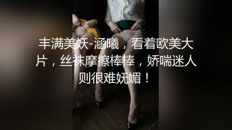 丰满美妖-涵曦，看着欧美大片，丝袜摩擦棒棒，娇喘迷人则很难妩媚！