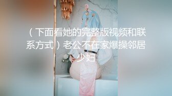 （下面看她的完整版视频和联系方式）老公不在家爆操邻居少妇