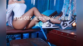 XKG-085 美女班长的假催眠真操逼