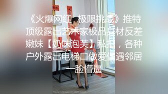 《火爆网红✿极限挑战》推特顶级露出艺术家极品身材反差嫩妹【奶味泡芙】私拍，各种户外露出电梯口做爱偶遇邻居一脸懵逼