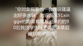 “你对象啊看他一会咋说骚逼出好多水啊”对白淫荡91xingge约炮背着男友出来约的90后贱货学生妹主动要求草屁眼1080P原档