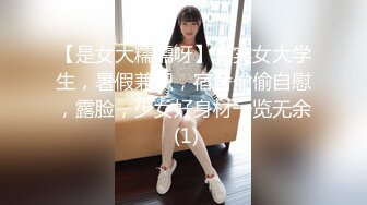 【是女大糯糯呀】真实女大学生，暑假兼职，宿舍偷偷自慰，露脸，少女好身材一览无余 (1)