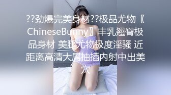 ??劲爆完美身材??极品尤物〖ChineseBunny〗丰乳翘臀极品身材 美腿尤物极度淫骚 近距离高清大屌抽插内射中出美穴