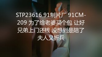 STP23616 91制片厂 91CM-209 为了给老婆买个包 让好兄弟上门还钱 没想到是陪了夫人又折兵