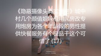 《隐蔽摄像头真实泄密》城中村几个颜值姐妹租用民房改专用炮房为各个年龄段的男性提供快餐服务有个极品干这个可惜了 (17)