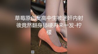 草莓原创女高中生被迷奸内射後竟然翻身舔硬再来一发-柠檬