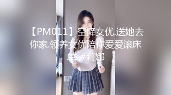 【PM011】空降女优.送她去你家.领养女优陪你爱爱滚床单. #莉娜