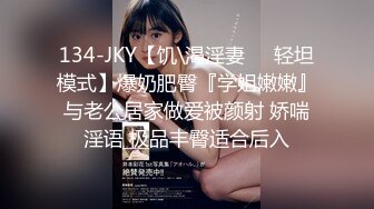 134-JKY【饥\渴淫妻❤️轻坦模式】爆奶肥臀『学姐嫩嫩』与老公居家做爱被颜射 娇喘淫语 极品丰臀适合后入