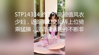 STP14334 约了个高颜值风衣少妇，近距离口交舔弄上位骑乘猛操，淫语骚话呻吟不断非常诱人