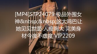 [MP4]STP24079 极品外围女神&nbsp;&nbsp;这大鸡巴让她见见世面 人瘦胸大 完美身材今夜不虚度 VIP2209