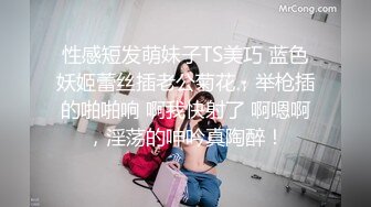 性感短发萌妹子TS美巧 蓝色妖姬蕾丝插老公菊花，举枪插的啪啪响 啊我快射了 啊嗯啊，淫荡的呻吟真陶醉！