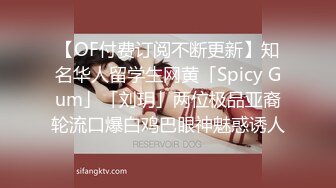 【OF付费订阅不断更新】知名华人留学生网黄「Spicy Gum」「刘玥」两位极品亚裔轮流口爆白鸡巴眼神魅惑诱人