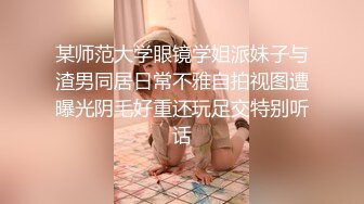 某师范大学眼镜学姐派妹子与渣男同居日常不雅自拍视图遭曝光阴毛好重还玩足交特别听话