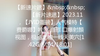 【新速片遞】&nbsp;&nbsp;♈♈♈ 【新片速遞】2023.11，【JVID重磅】人气模特【费爵娜】吟叫 自慰 口爆射顏视图，极品尤物一线天美穴[1.42G/MP4/18:01]