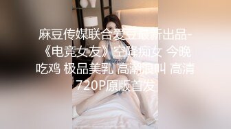 麻豆传媒联合爱豆最新出品-《电竞女友》空降痴女 今晚吃鸡 极品美乳 高潮浪叫 高清720P原版首发