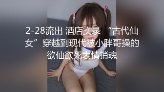 2-28流出 酒店实录 “古代仙女”穿越到现代被小胖哥操的欲仙欲死表情销魂