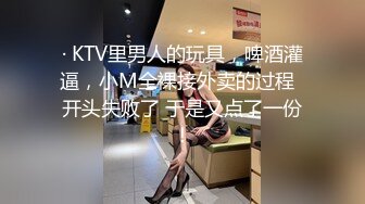 · KTV里男人的玩具，啤酒灌逼，小M全裸接外卖的过程  开头失败了 于是又点了一份！